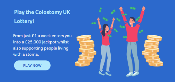 Playing the Colostomy UK lottery ensures we are able to continue providing practical and emotional support and advice whenever it’s needed to people living with any type of stoma.  It is super simple to sign up. Head over to our webpage today for your chance to win big and do good. The more people play, the more money we receive!
