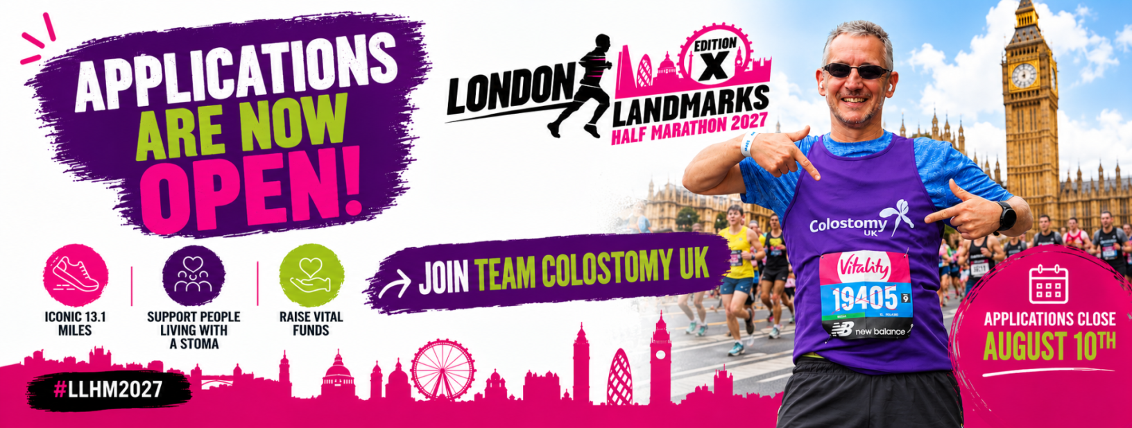 We're thrilled to announce that Colostomy UK has secured eight charity places in the London Landmarks Half Marathon 2027 for the very first time!  Why run for Colostomy UK?  By taking on the London Landmarks Half Marathon, you'll be helping us continue providing practical and emotional support, trusted information and a voice for everyone living with a stoma.  In return for a space, we ask that each runner commits to raising a minimum of £400 (excluding Gift Aid) to help us continue our life-changing work.  If you've been looking for your next challenge, this could be it!  If you'd like to be considered for one of our places, simply complete our short application form:  London Landmarks Half Marathon 2027  Applications close on Thursday 6 August and we'll contact all applicants on Monday 10 August to let them know whether they've been successful.